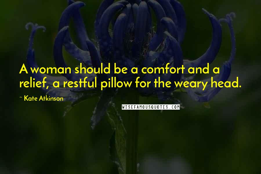 Kate Atkinson Quotes: A woman should be a comfort and a relief, a restful pillow for the weary head.