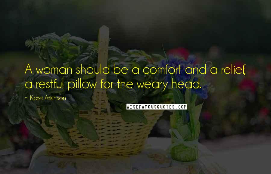 Kate Atkinson Quotes: A woman should be a comfort and a relief, a restful pillow for the weary head.