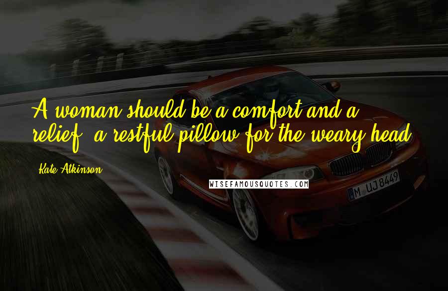 Kate Atkinson Quotes: A woman should be a comfort and a relief, a restful pillow for the weary head.