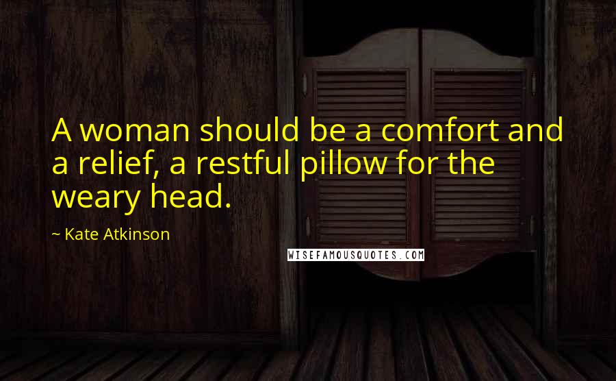 Kate Atkinson Quotes: A woman should be a comfort and a relief, a restful pillow for the weary head.