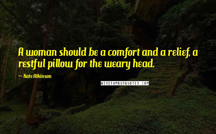 Kate Atkinson Quotes: A woman should be a comfort and a relief, a restful pillow for the weary head.