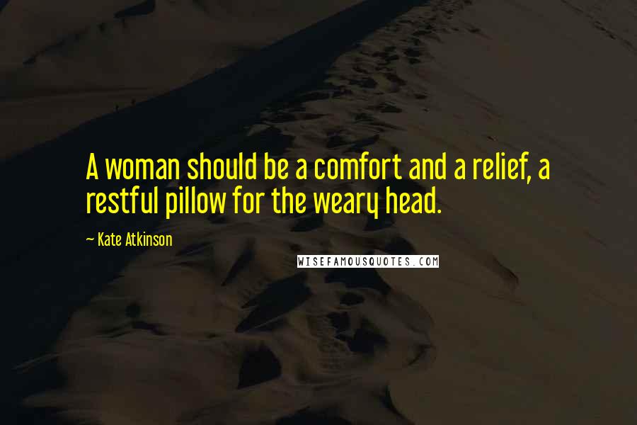 Kate Atkinson Quotes: A woman should be a comfort and a relief, a restful pillow for the weary head.