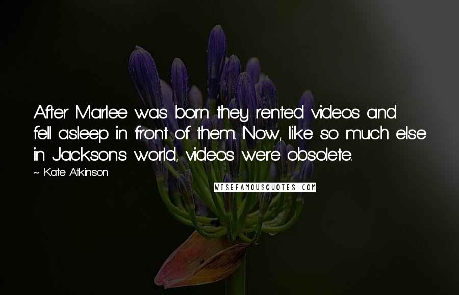 Kate Atkinson Quotes: After Marlee was born they rented videos and fell asleep in front of them. Now, like so much else in Jackson's world, videos were obsolete.