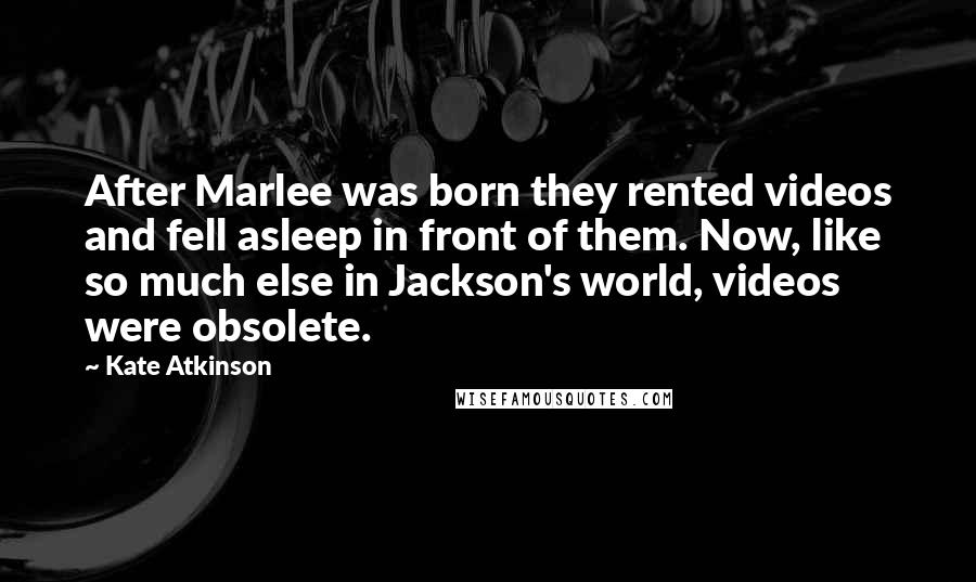 Kate Atkinson Quotes: After Marlee was born they rented videos and fell asleep in front of them. Now, like so much else in Jackson's world, videos were obsolete.