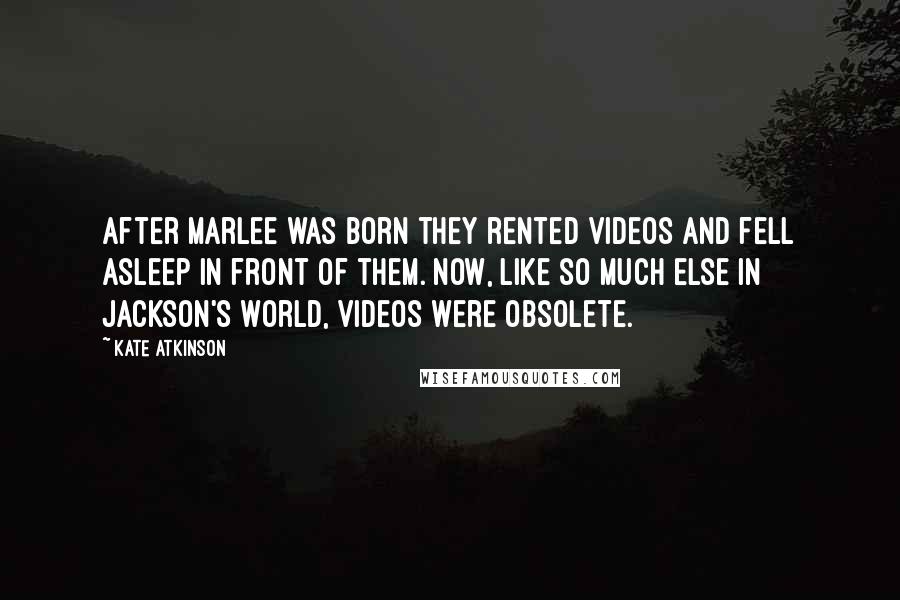 Kate Atkinson Quotes: After Marlee was born they rented videos and fell asleep in front of them. Now, like so much else in Jackson's world, videos were obsolete.