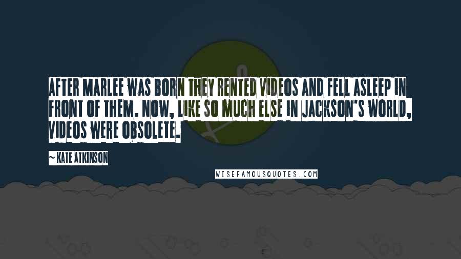 Kate Atkinson Quotes: After Marlee was born they rented videos and fell asleep in front of them. Now, like so much else in Jackson's world, videos were obsolete.