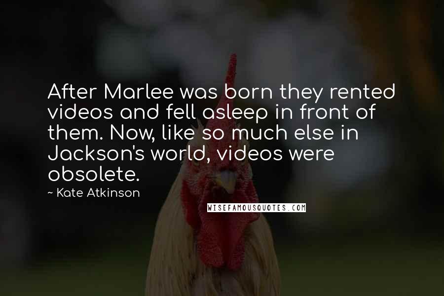 Kate Atkinson Quotes: After Marlee was born they rented videos and fell asleep in front of them. Now, like so much else in Jackson's world, videos were obsolete.