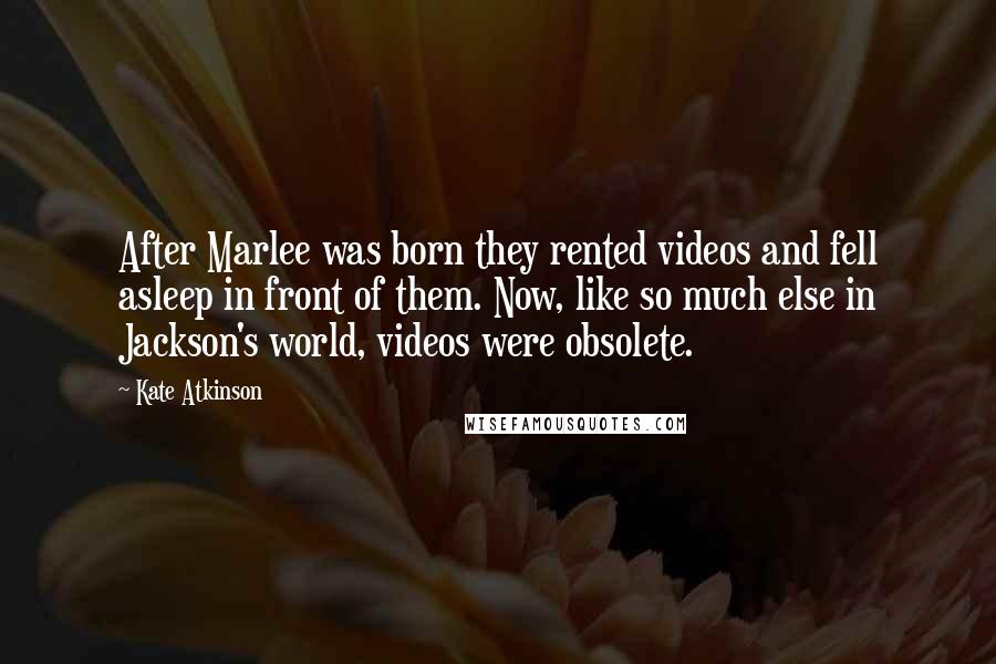 Kate Atkinson Quotes: After Marlee was born they rented videos and fell asleep in front of them. Now, like so much else in Jackson's world, videos were obsolete.