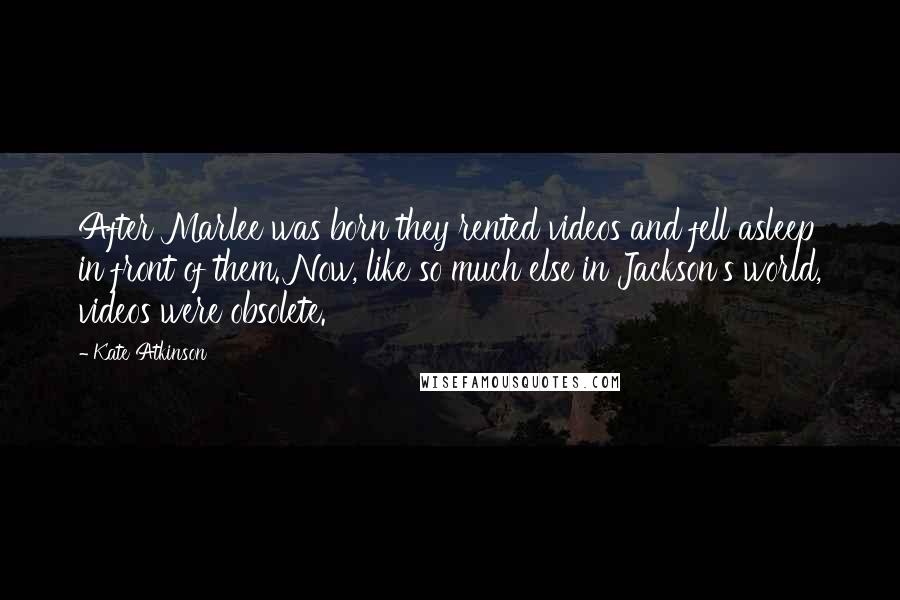 Kate Atkinson Quotes: After Marlee was born they rented videos and fell asleep in front of them. Now, like so much else in Jackson's world, videos were obsolete.