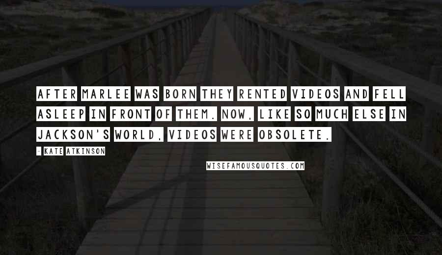 Kate Atkinson Quotes: After Marlee was born they rented videos and fell asleep in front of them. Now, like so much else in Jackson's world, videos were obsolete.