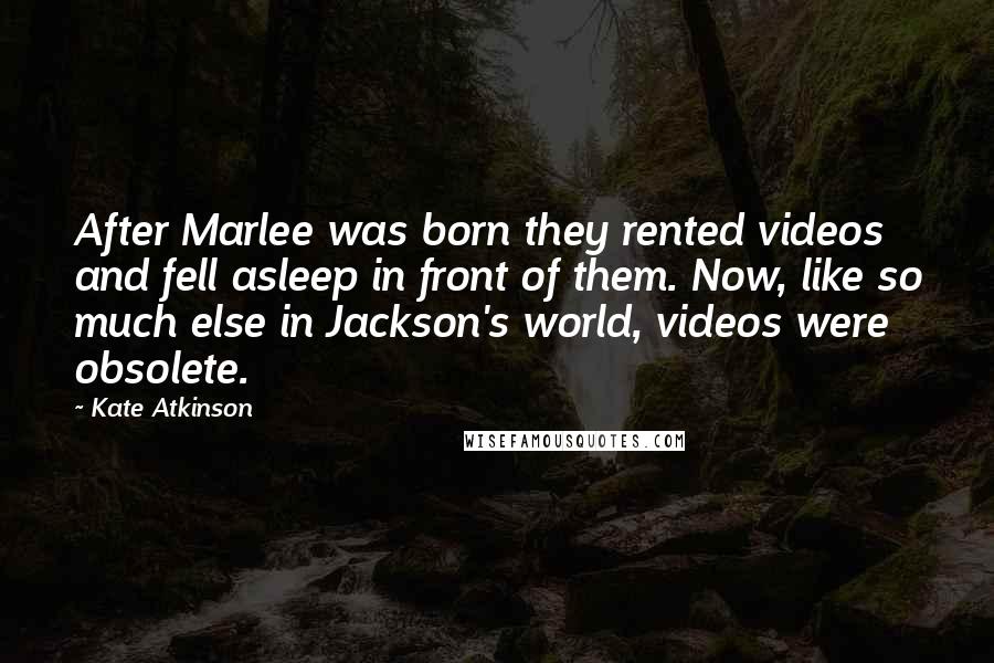 Kate Atkinson Quotes: After Marlee was born they rented videos and fell asleep in front of them. Now, like so much else in Jackson's world, videos were obsolete.