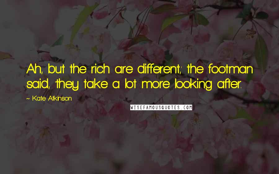 Kate Atkinson Quotes: Ah, but the rich are different,' the footman said, 'they take a lot more looking after.