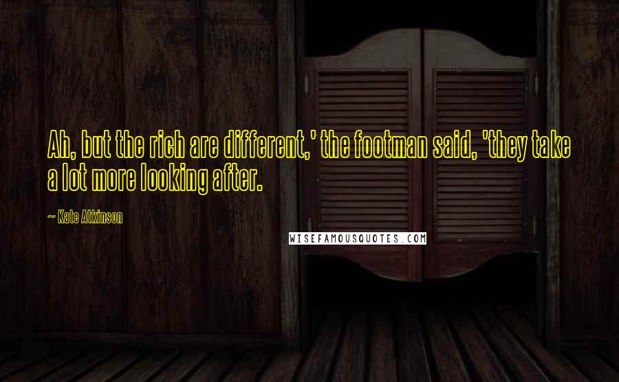 Kate Atkinson Quotes: Ah, but the rich are different,' the footman said, 'they take a lot more looking after.