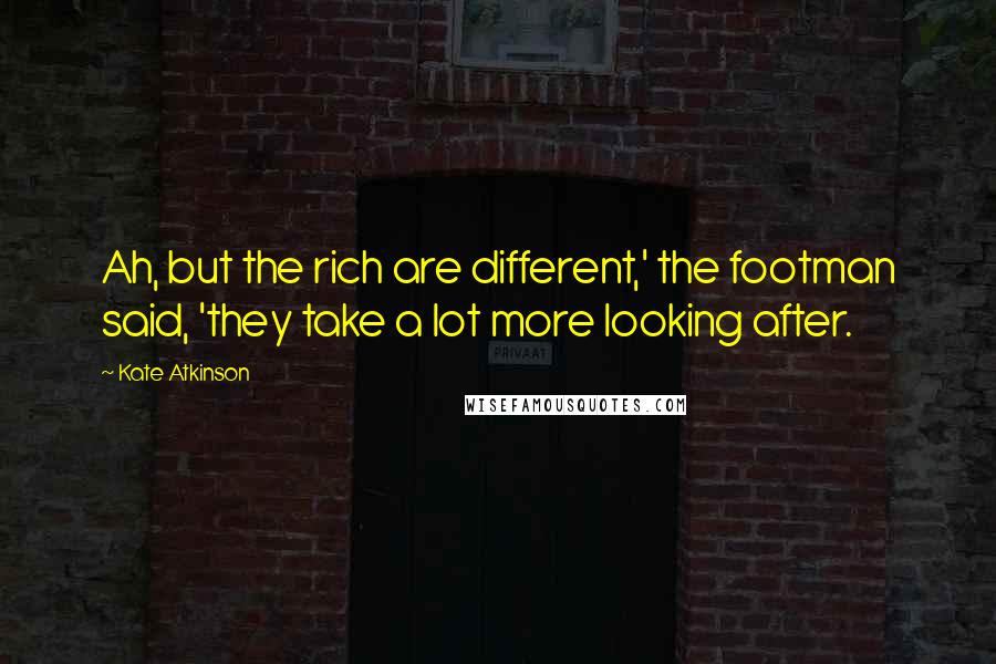 Kate Atkinson Quotes: Ah, but the rich are different,' the footman said, 'they take a lot more looking after.