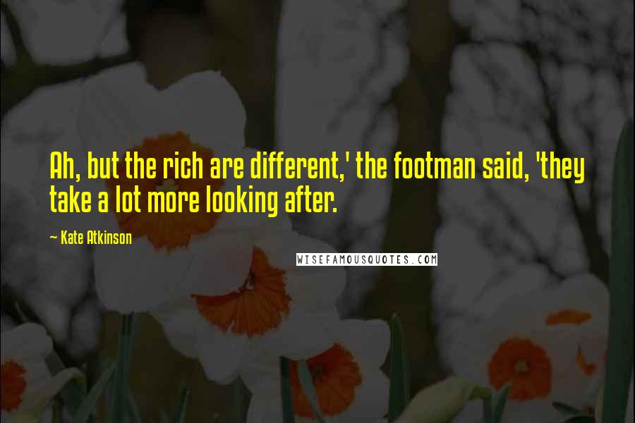 Kate Atkinson Quotes: Ah, but the rich are different,' the footman said, 'they take a lot more looking after.