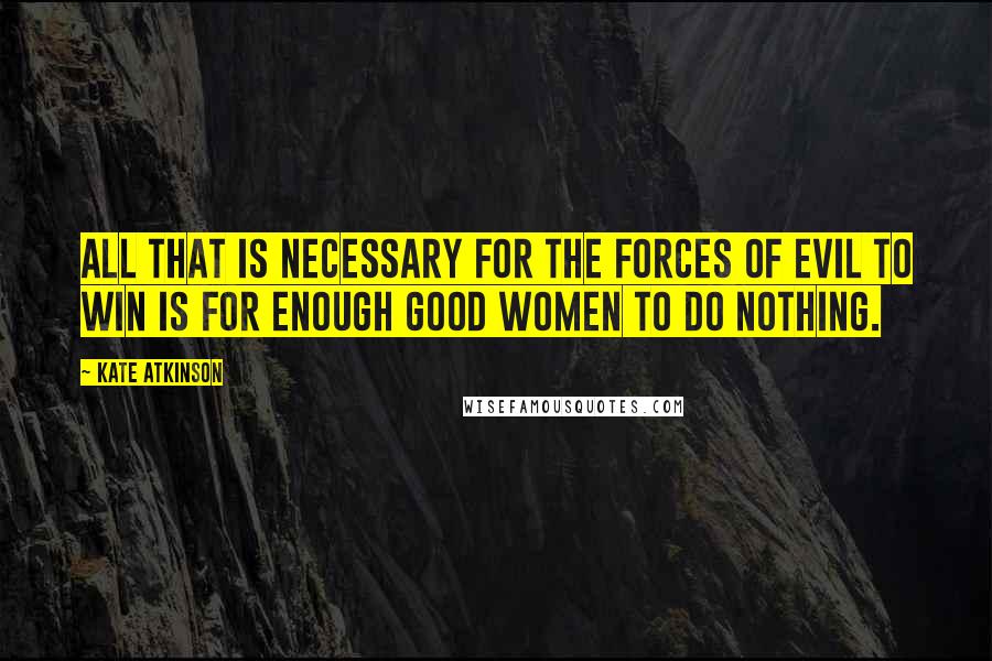 Kate Atkinson Quotes: All that is necessary for the forces of evil to win is for enough good women to do nothing.