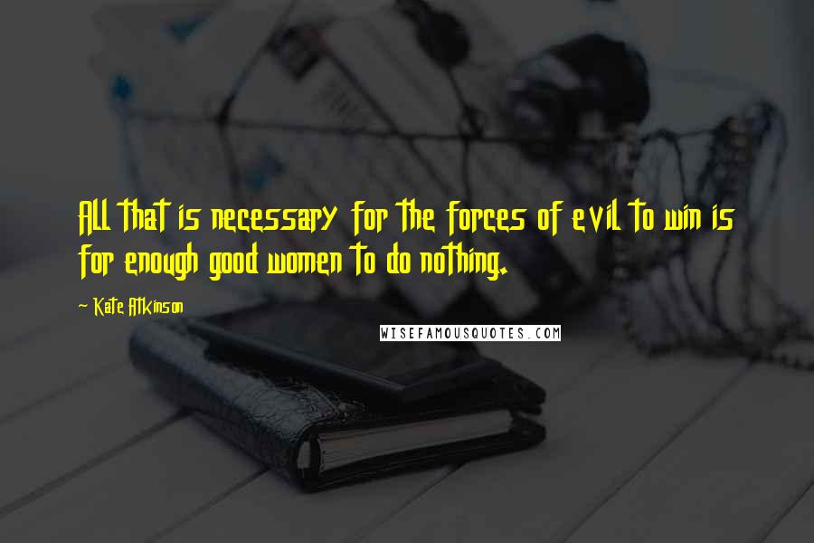 Kate Atkinson Quotes: All that is necessary for the forces of evil to win is for enough good women to do nothing.