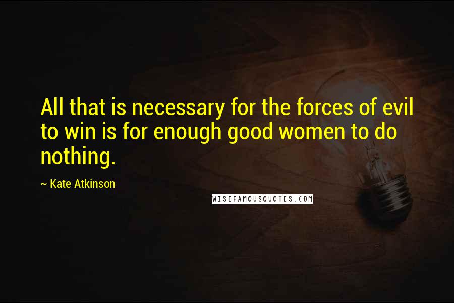 Kate Atkinson Quotes: All that is necessary for the forces of evil to win is for enough good women to do nothing.