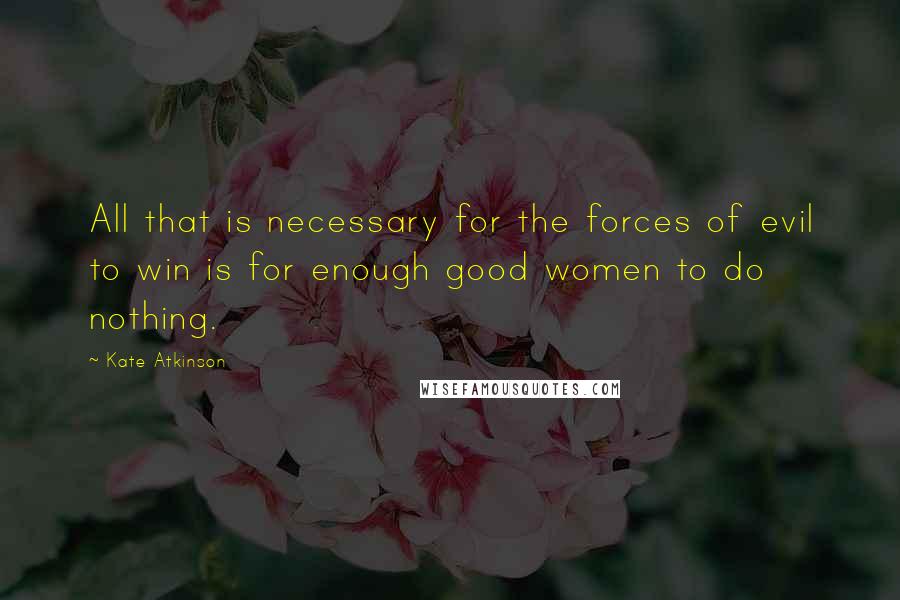 Kate Atkinson Quotes: All that is necessary for the forces of evil to win is for enough good women to do nothing.