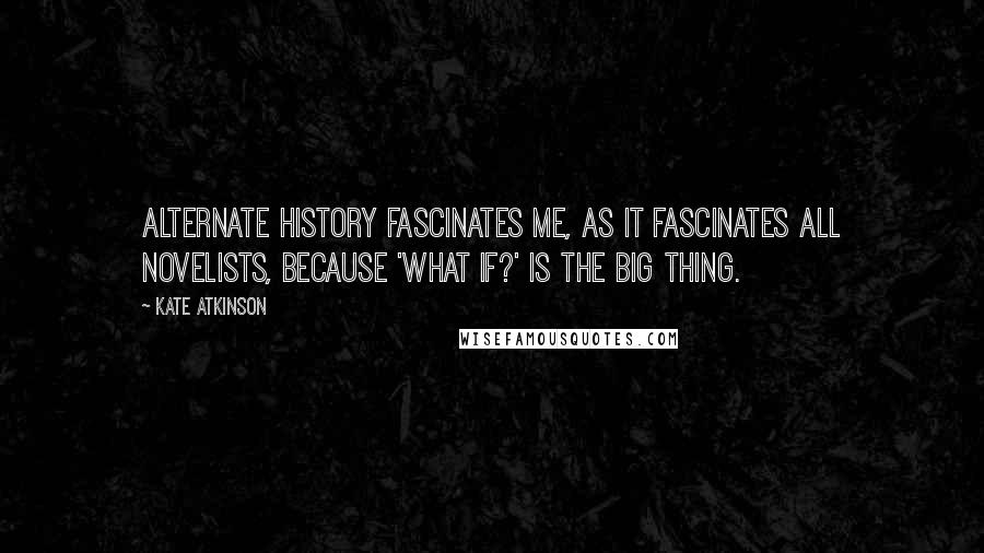 Kate Atkinson Quotes: Alternate history fascinates me, as it fascinates all novelists, because 'What if?' is the big thing.