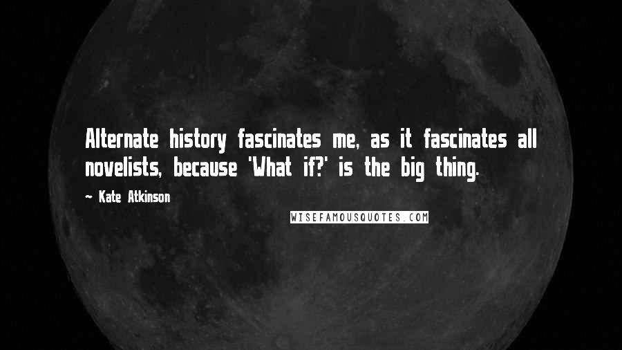 Kate Atkinson Quotes: Alternate history fascinates me, as it fascinates all novelists, because 'What if?' is the big thing.
