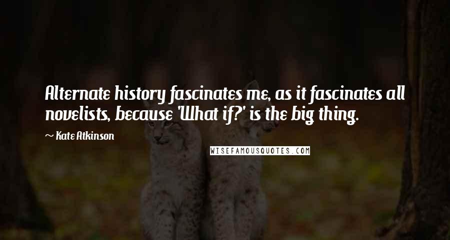 Kate Atkinson Quotes: Alternate history fascinates me, as it fascinates all novelists, because 'What if?' is the big thing.