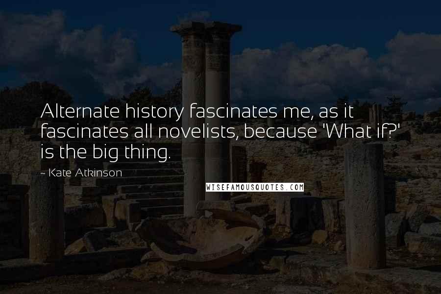 Kate Atkinson Quotes: Alternate history fascinates me, as it fascinates all novelists, because 'What if?' is the big thing.