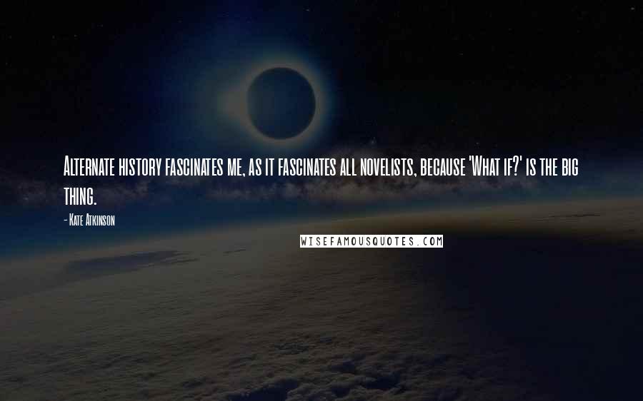 Kate Atkinson Quotes: Alternate history fascinates me, as it fascinates all novelists, because 'What if?' is the big thing.