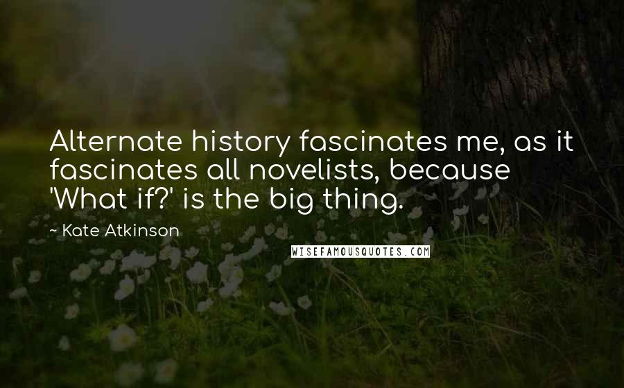 Kate Atkinson Quotes: Alternate history fascinates me, as it fascinates all novelists, because 'What if?' is the big thing.