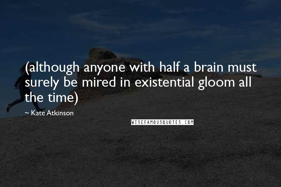 Kate Atkinson Quotes: (although anyone with half a brain must surely be mired in existential gloom all the time)