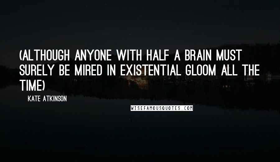 Kate Atkinson Quotes: (although anyone with half a brain must surely be mired in existential gloom all the time)