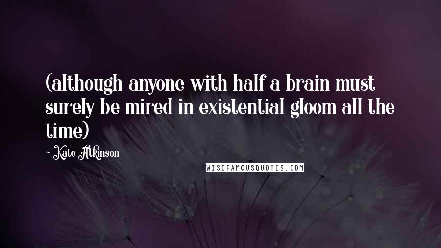 Kate Atkinson Quotes: (although anyone with half a brain must surely be mired in existential gloom all the time)