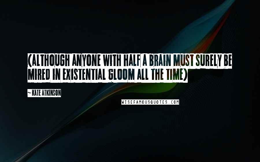 Kate Atkinson Quotes: (although anyone with half a brain must surely be mired in existential gloom all the time)