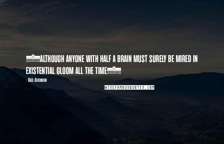 Kate Atkinson Quotes: (although anyone with half a brain must surely be mired in existential gloom all the time)