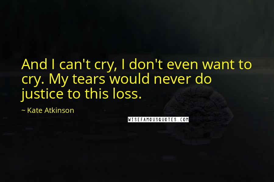 Kate Atkinson Quotes: And I can't cry, I don't even want to cry. My tears would never do justice to this loss.