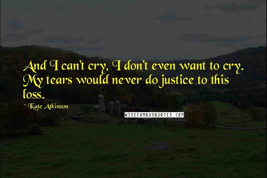 Kate Atkinson Quotes: And I can't cry, I don't even want to cry. My tears would never do justice to this loss.