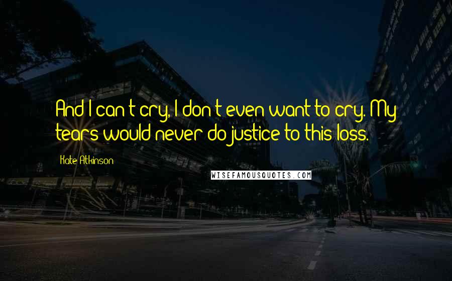 Kate Atkinson Quotes: And I can't cry, I don't even want to cry. My tears would never do justice to this loss.