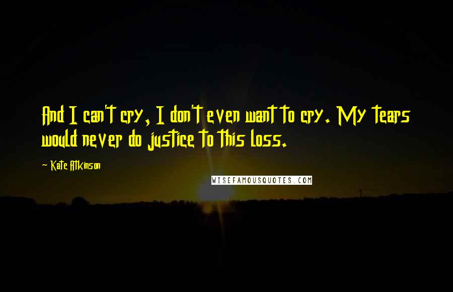 Kate Atkinson Quotes: And I can't cry, I don't even want to cry. My tears would never do justice to this loss.