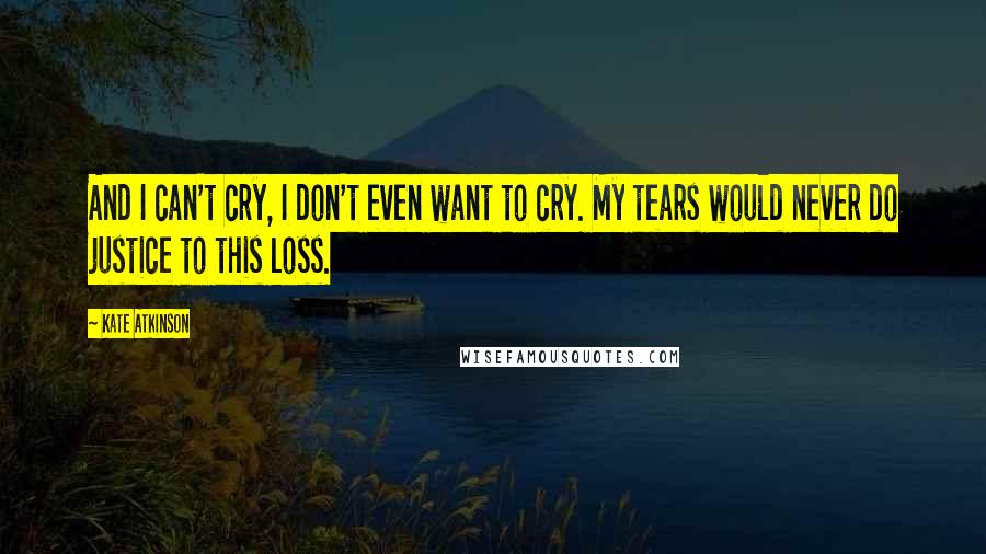 Kate Atkinson Quotes: And I can't cry, I don't even want to cry. My tears would never do justice to this loss.