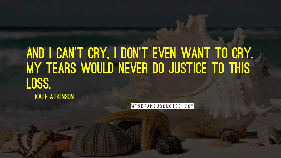 Kate Atkinson Quotes: And I can't cry, I don't even want to cry. My tears would never do justice to this loss.
