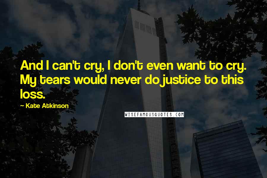 Kate Atkinson Quotes: And I can't cry, I don't even want to cry. My tears would never do justice to this loss.