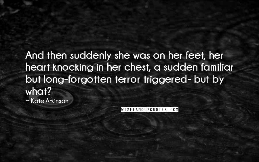 Kate Atkinson Quotes: And then suddenly she was on her feet, her heart knocking in her chest, a sudden familiar but long-forgotten terror triggered- but by what?