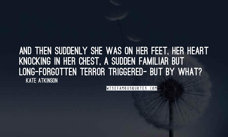 Kate Atkinson Quotes: And then suddenly she was on her feet, her heart knocking in her chest, a sudden familiar but long-forgotten terror triggered- but by what?