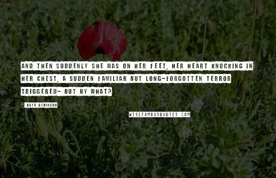 Kate Atkinson Quotes: And then suddenly she was on her feet, her heart knocking in her chest, a sudden familiar but long-forgotten terror triggered- but by what?