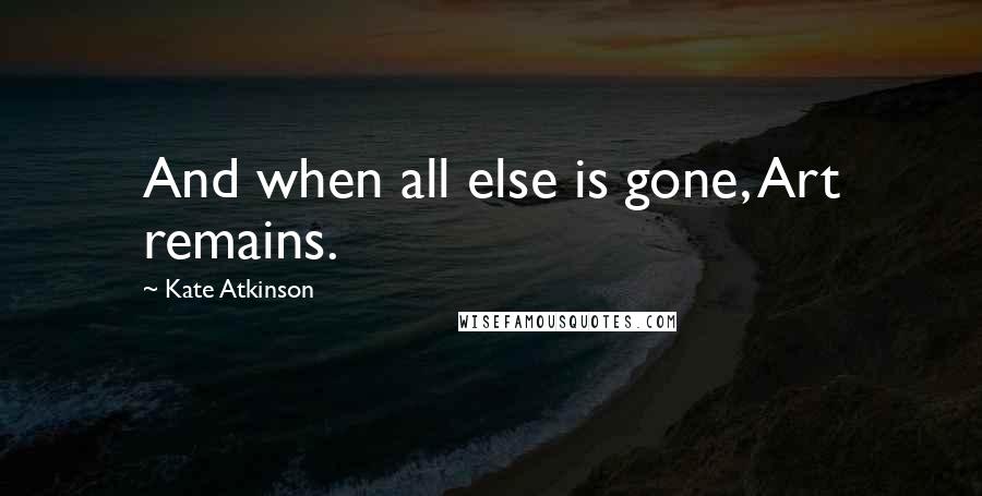Kate Atkinson Quotes: And when all else is gone, Art remains.