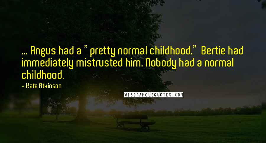 Kate Atkinson Quotes: ... Angus had a "pretty normal childhood." Bertie had immediately mistrusted him. Nobody had a normal childhood.