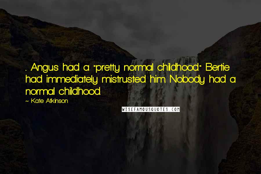 Kate Atkinson Quotes: ... Angus had a "pretty normal childhood." Bertie had immediately mistrusted him. Nobody had a normal childhood.