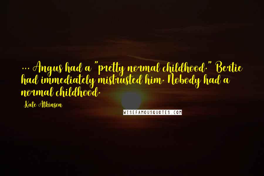 Kate Atkinson Quotes: ... Angus had a "pretty normal childhood." Bertie had immediately mistrusted him. Nobody had a normal childhood.