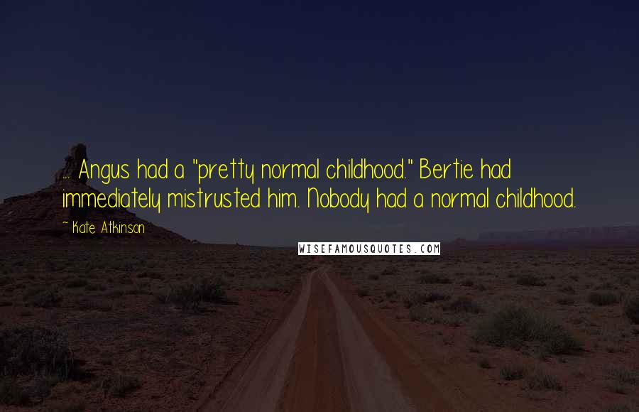 Kate Atkinson Quotes: ... Angus had a "pretty normal childhood." Bertie had immediately mistrusted him. Nobody had a normal childhood.