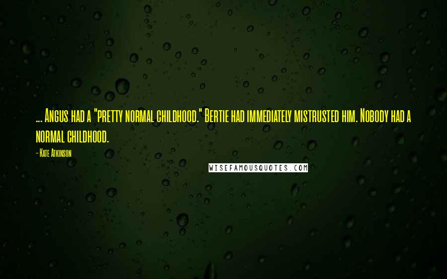 Kate Atkinson Quotes: ... Angus had a "pretty normal childhood." Bertie had immediately mistrusted him. Nobody had a normal childhood.